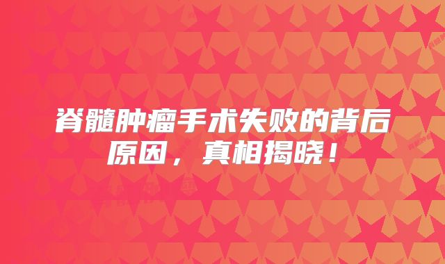 脊髓肿瘤手术失败的背后原因，真相揭晓！