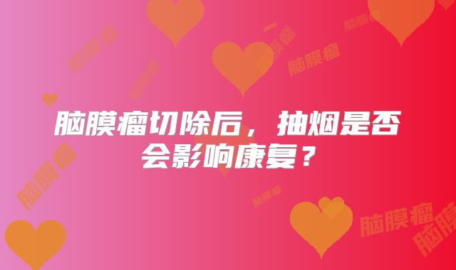 脑膜瘤切除后，抽烟是否会影响康复？