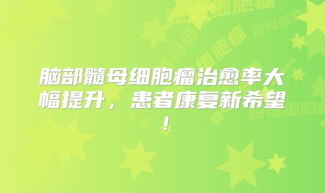 脑部髓母细胞瘤治愈率大幅提升，患者康复新希望！