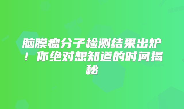 脑膜瘤分子检测结果出炉！你绝对想知道的时间揭秘