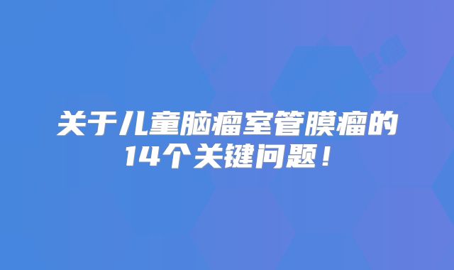 关于儿童脑瘤室管膜瘤的14个关键问题！