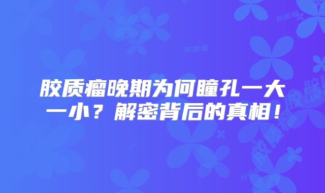 胶质瘤晚期为何瞳孔一大一小？解密背后的真相！