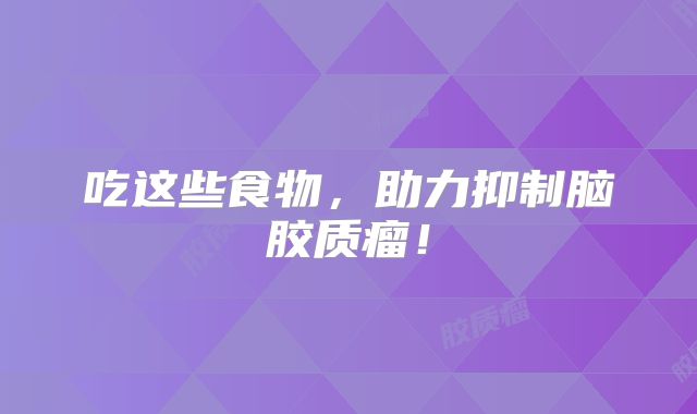 吃这些食物，助力抑制脑胶质瘤！