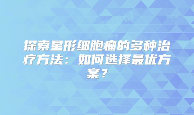 探索星形细胞瘤的多种治疗方法：如何选择最优方案？