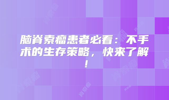 脑脊索瘤患者必看：不手术的生存策略，快来了解！