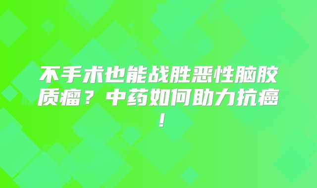 不手术也能战胜恶性脑胶质瘤？中药如何助力抗癌！