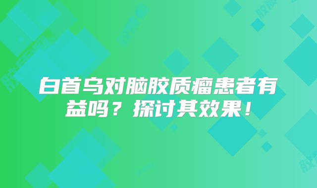 白首乌对脑胶质瘤患者有益吗？探讨其效果！