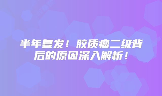 半年复发！胶质瘤二级背后的原因深入解析！