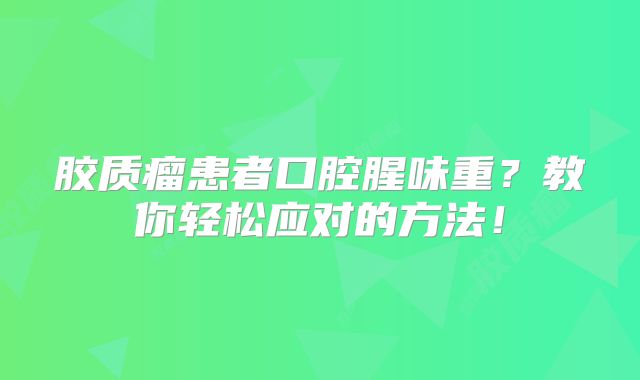 胶质瘤患者口腔腥味重？教你轻松应对的方法！