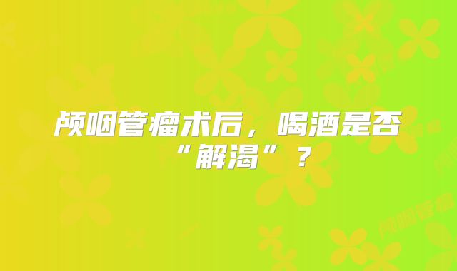 颅咽管瘤术后，喝酒是否“解渴”？