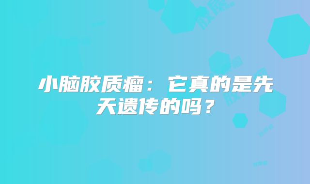 小脑胶质瘤：它真的是先天遗传的吗？