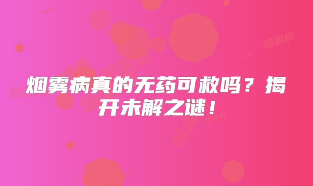烟雾病真的无药可救吗？揭开未解之谜！