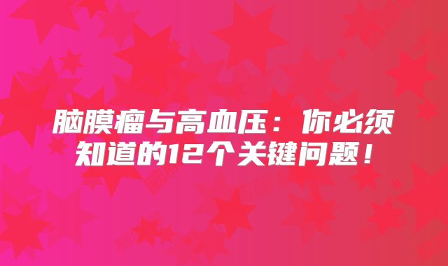 脑膜瘤与高血压：你必须知道的12个关键问题！