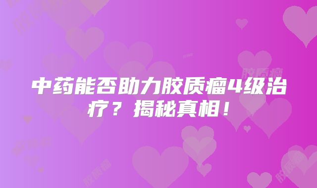 中药能否助力胶质瘤4级治疗？揭秘真相！