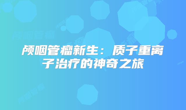 颅咽管瘤新生：质子重离子治疗的神奇之旅
