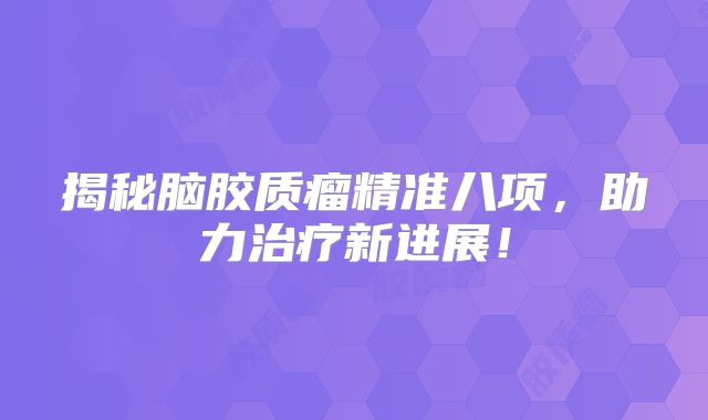 揭秘脑胶质瘤精准八项，助力治疗新进展！
