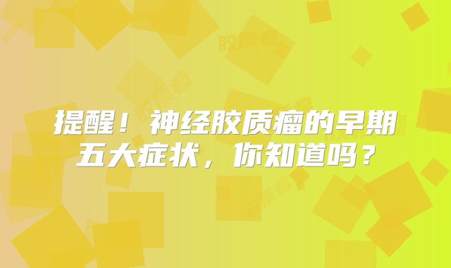 提醒！神经胶质瘤的早期五大症状，你知道吗？