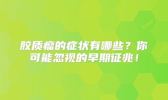 胶质瘤的症状有哪些？你可能忽视的早期征兆！