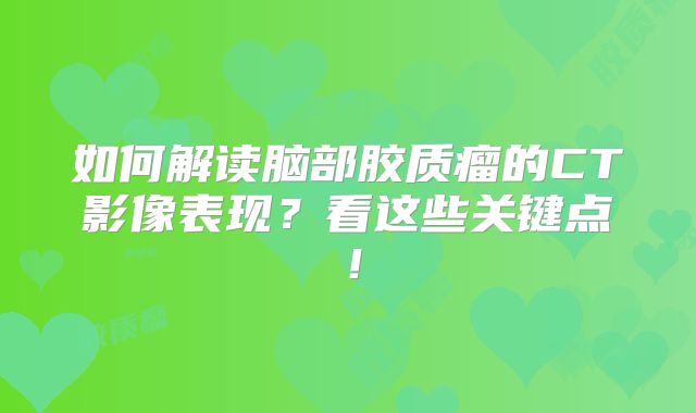 如何解读脑部胶质瘤的CT影像表现？看这些关键点！