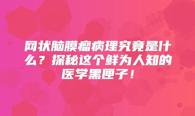 网状脑膜瘤病理究竟是什么？探秘这个鲜为人知的医学黑匣子！