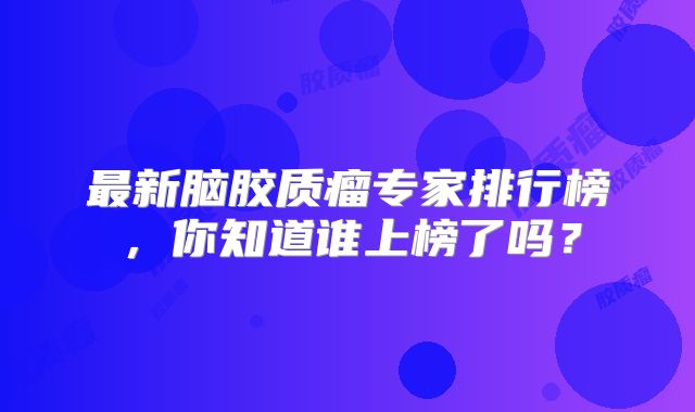 最新脑胶质瘤专家排行榜，你知道谁上榜了吗？