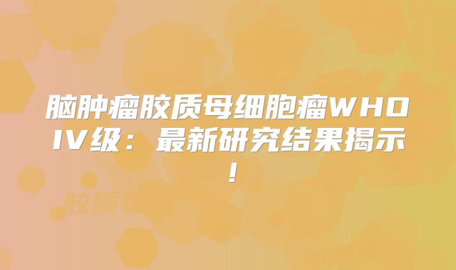 脑肿瘤胶质母细胞瘤WHOIV级：最新研究结果揭示！