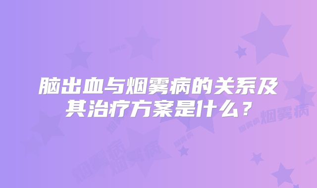 脑出血与烟雾病的关系及其治疗方案是什么？