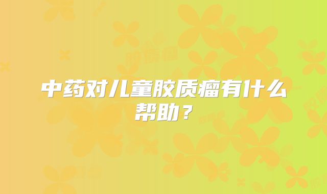中药对儿童胶质瘤有什么帮助？