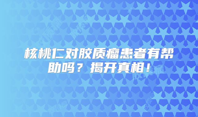 核桃仁对胶质瘤患者有帮助吗？揭开真相！