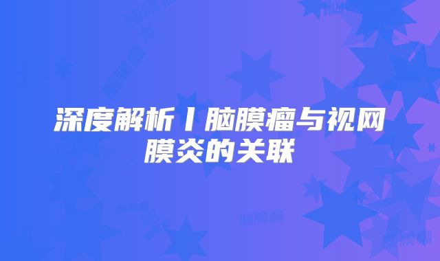 深度解析丨脑膜瘤与视网膜炎的关联