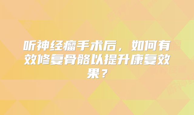 听神经瘤手术后，如何有效修复骨骼以提升康复效果？