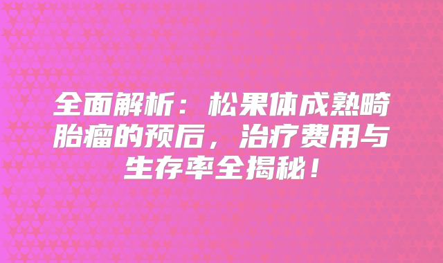 全面解析：松果体成熟畸胎瘤的预后，治疗费用与生存率全揭秘！