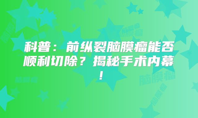 科普：前纵裂脑膜瘤能否顺利切除？揭秘手术内幕！