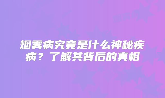 烟雾病究竟是什么神秘疾病？了解其背后的真相