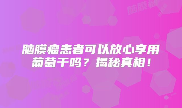脑膜瘤患者可以放心享用葡萄干吗？揭秘真相！