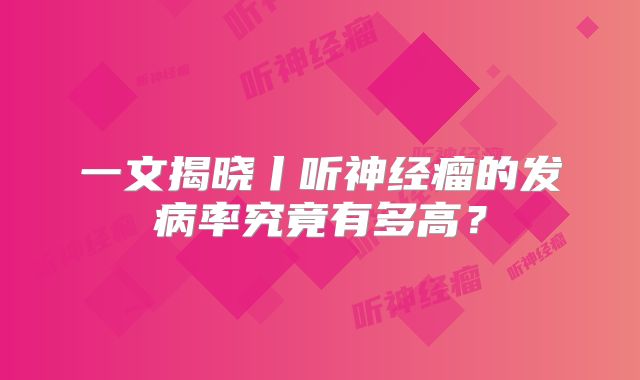一文揭晓丨听神经瘤的发病率究竟有多高？
