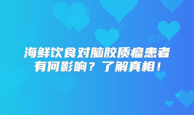 海鲜饮食对脑胶质瘤患者有何影响？了解真相！