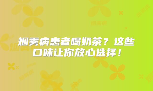 烟雾病患者喝奶茶？这些口味让你放心选择！