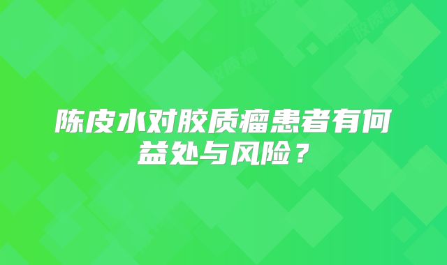 陈皮水对胶质瘤患者有何益处与风险？