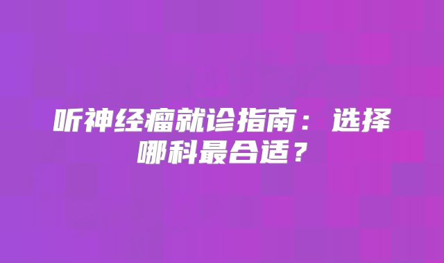 听神经瘤就诊指南：选择哪科最合适？