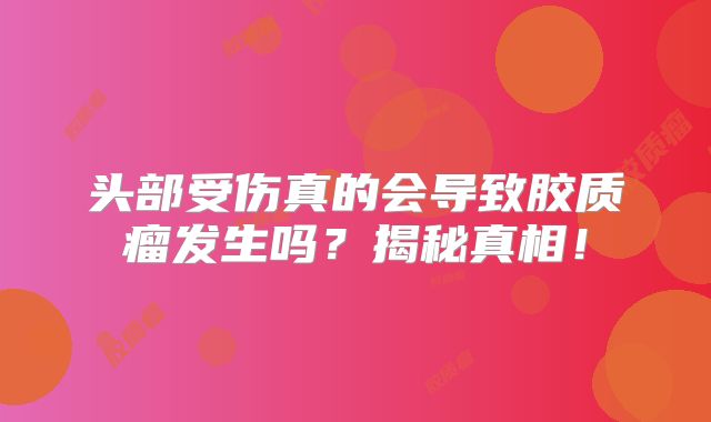 头部受伤真的会导致胶质瘤发生吗？揭秘真相！
