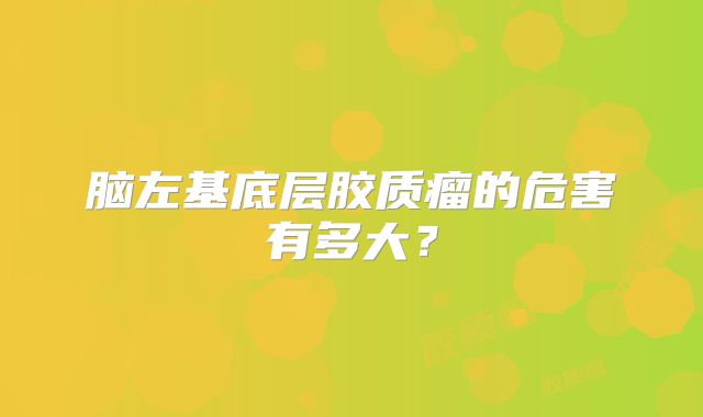 脑左基底层胶质瘤的危害有多大？