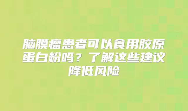 脑膜瘤患者可以食用胶原蛋白粉吗？了解这些建议降低风险