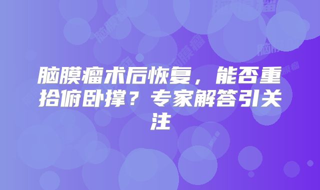 脑膜瘤术后恢复，能否重拾俯卧撑？专家解答引关注