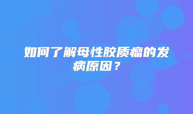 如何了解母性胶质瘤的发病原因？