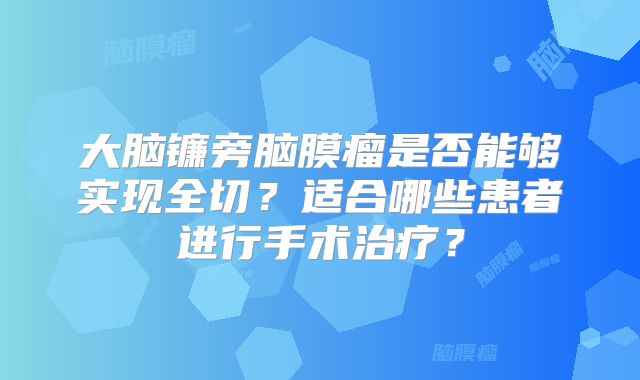 大脑镰旁脑膜瘤是否能够实现全切？适合哪些患者进行手术治疗？