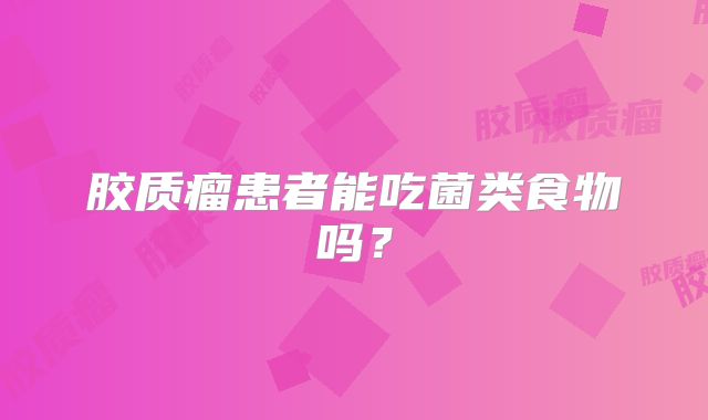 胶质瘤患者能吃菌类食物吗？