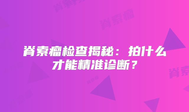 脊索瘤检查揭秘：拍什么才能精准诊断？