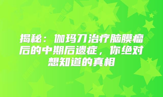 揭秘：伽玛刀治疗脑膜瘤后的中期后遗症，你绝对想知道的真相