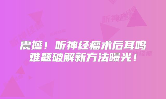 震撼！听神经瘤术后耳鸣难题破解新方法曝光！